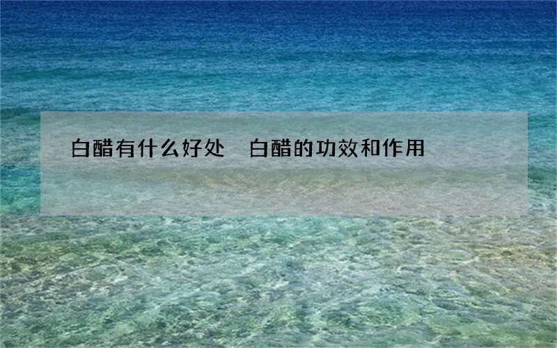 白醋有什么好处 白醋的功效和作用